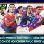 Ronaldo World Cup 2026 - Liệu Siêu Sao Vẫn Còn Cơ Hội Chinh Phục Ngôi Vàng?